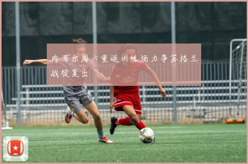 内马尔周六重返训练场力争苏格兰战役复出