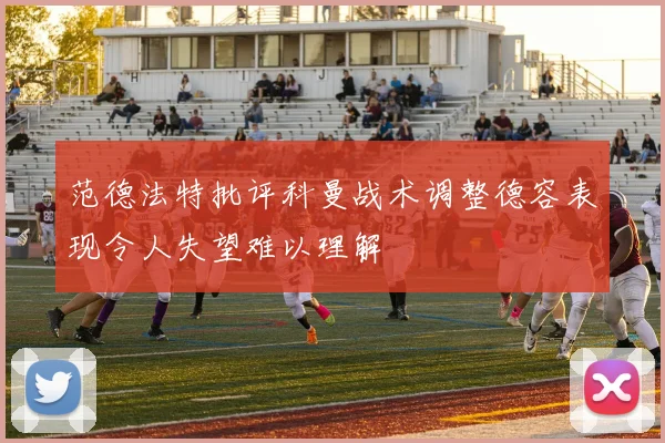 范德法特批评科曼战术调整德容表现令人失望难以理解