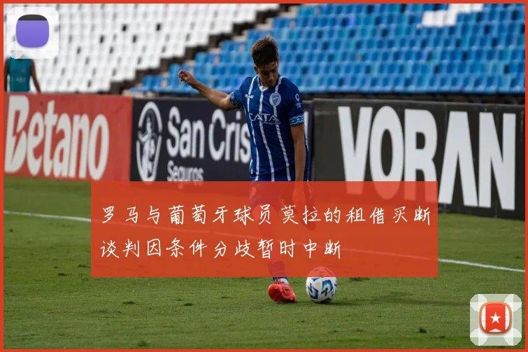 罗马与葡萄牙球员莫拉的租借买断谈判因条件分歧暂时中断