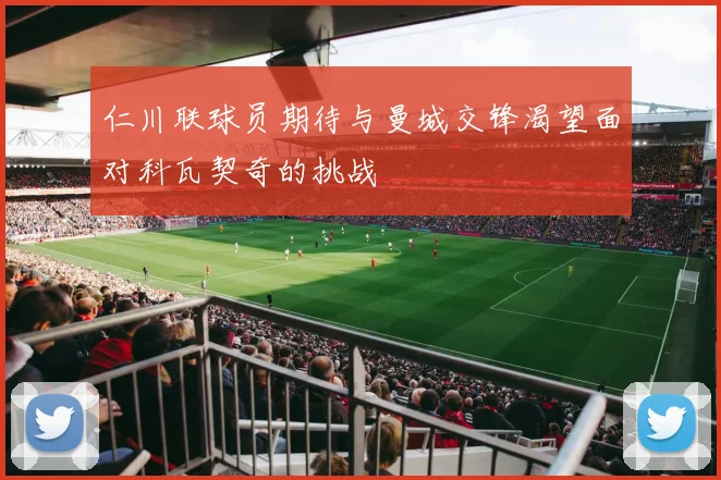 仁川联球员期待与曼城交锋渴望面对科瓦契奇的挑战